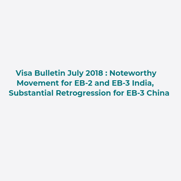 July Visa Bulletin 2018 : Noteworthy Movement for EB-2 and EB-3 India, Substantial Retrogression for EB-3 China